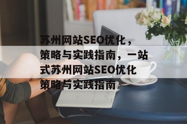 苏州网站SEO优化,策略与实践指南,一站式苏州网站SEO优化策略与实践指南 苏州网站SEO优化,策略与实践指南,一站式苏州网站SEO优化策略与实践指南