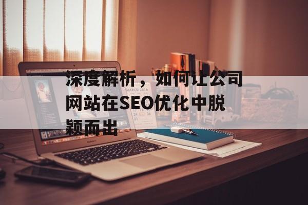 深度解析,如何让公司网站在SEO优化中脱颖而出 深度解析,如何让公司网站在SEO优化中脱颖而出