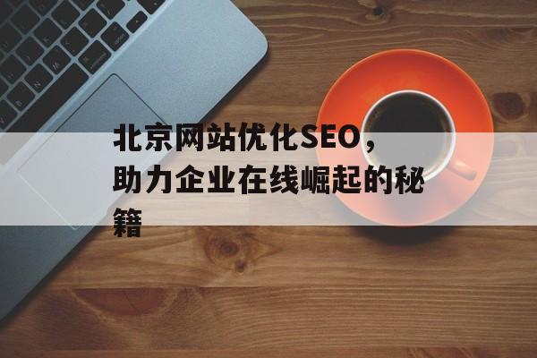 北京网站优化SEO,助力企业在线崛起的秘籍 北京网站优化SEO,助力企业在线崛起的秘籍