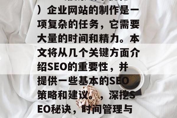 SEO(搜索引擎优化)企业网站的制作是一项复杂的任务,它需要大量的时间和精力。本文将从几个关键方面介绍SEO的重要性,并提供一些基本的SEO策略和建议。,深挖SEO秘诀,时间管理与策略分享 SEO(搜索引擎优化)企业网站的制作是一项复杂的任务,它需要大量的时间和精力。本文将从几个关键方面介绍SEO的重要性,并提供一些基本的SEO策略和建议。,深挖SEO秘诀,时间管理与策略分享