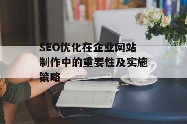 SEO优化在企业网站制作中的重要性及实施策略 SEO优化在企业网站制作中的重要性及实施策略