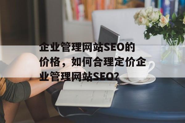 企业管理网站SEO的价格，如何合理定价企业管理网站SEO？