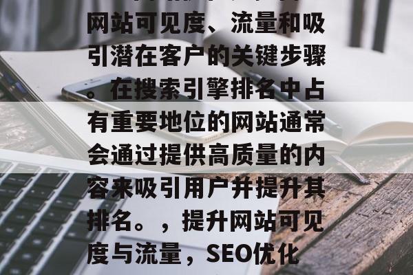 SEO网站优化是提高网站可见度、流量和吸引潜在客户的关键步骤。在搜索引擎排名中占有重要地位的网站通常会通过提供高质量的内容来吸引用户并提升其排名。,提升网站可见度与流量,SEO优化的重要性与方法 SEO网站优化是提高网站可见度、流量和吸引潜在客户的关键步骤。在搜索引擎排名中占有重要地位的网站通常会通过提供高质量的内容来吸引用户并提升其排名。,提升网站可见度与流量,SEO优化的重要性与方法