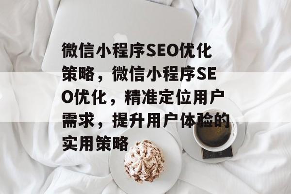 微信小程序SEO优化策略,微信小程序SEO优化,精准定位用户需求,提升用户体验的实用策略 微信小程序SEO优化策略,微信小程序SEO优化,精准定位用户需求,提升用户体验的实用策略