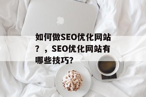 如何做SEO优化网站?,SEO优化网站有哪些技巧? 如何做SEO优化网站?,SEO优化网站有哪些技巧?