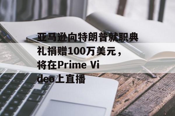 亚马逊向特朗普就职典礼捐赠100万美元，将在Prime Video上直播