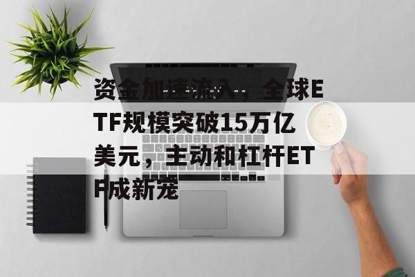 资金加速流入,全球ETF规模突破15万亿美元,主动和杠杆ETF成新宠 资金加速流入,全球ETF规模突破15万亿美元,主动和杠杆ETF成新宠