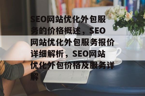 SEO网站优化外包服务的价格概述,SEO网站优化外包服务报价详细解析,SEO网站优化外包价格及服务详解 SEO网站优化外包服务的价格概述,SEO网站优化外包服务报价详细解析,SEO网站优化外包价格及服务详解