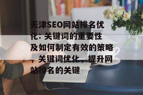 天津SEO网站排名优化: 关键词的重要性及如何制定有效的策略,关键词优化,提升网站排名的关键 天津SEO网站排名优化: 关键词的重要性及如何制定有效的策略,关键词优化,提升网站排名的关键