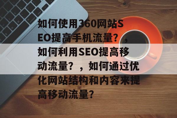 如何使用360网站SEO提高手机流量?,如何利用SEO提高移动流量?,如何通过优化网站结构和内容来提高移动流量? 如何使用360网站SEO提高手机流量?,如何利用SEO提高移动流量?,如何通过优化网站结构和内容来提高移动流量?