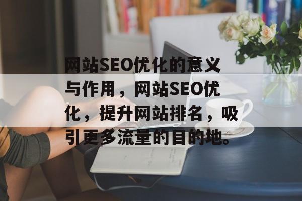 网站SEO优化的意义与作用,网站SEO优化,提升网站排名,吸引更多流量的目的地。 网站SEO优化的意义与作用,网站SEO优化,提升网站排名,吸引更多流量的目的地。