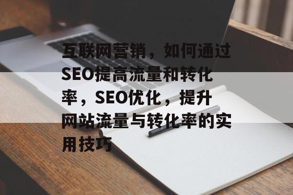 互联网营销,如何通过SEO提高流量和转化率,SEO优化,提升网站流量与转化率的实用技巧 互联网营销,如何通过SEO提高流量和转化率,SEO优化,提升网站流量与转化率的实用技巧