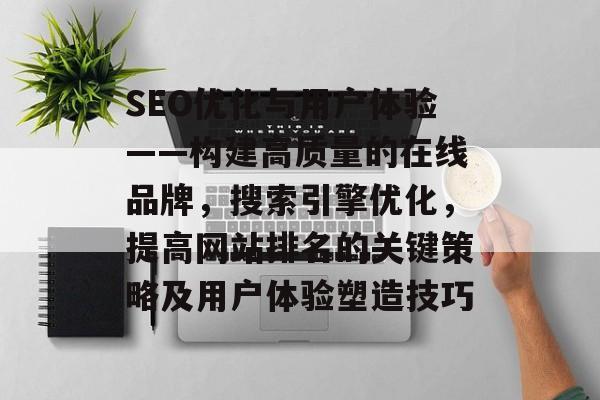 SEO优化与用户体验——构建高质量的在线品牌，搜索引擎优化，提高网站排名的关键策略及用户体验塑造技巧