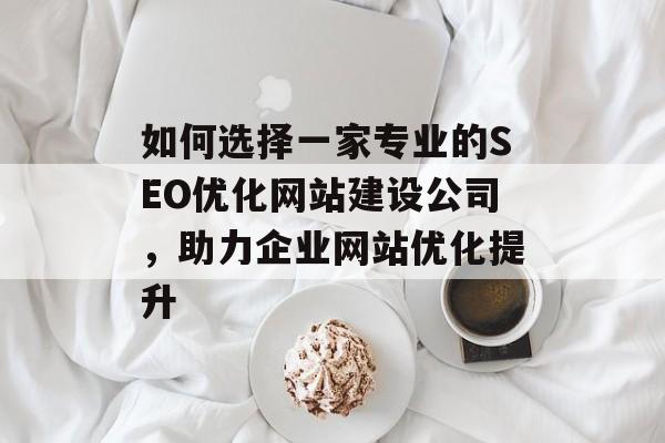 如何选择一家专业的SEO优化网站建设公司，助力企业网站优化提升