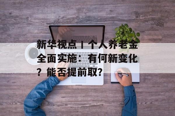新华视点丨个人养老金全面实施:有何新变化?能否提前取? 新华视点丨个人养老金全面实施:有何新变化?能否提前取?
