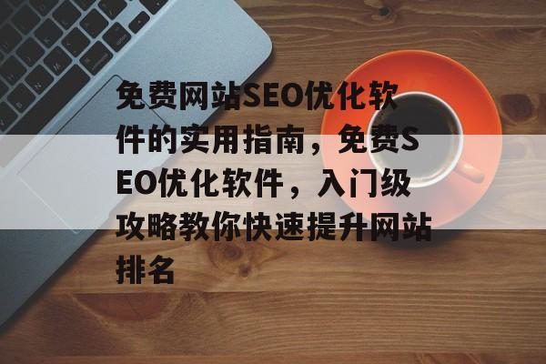 免费网站SEO优化软件的实用指南,免费SEO优化软件,入门级攻略教你快速提升网站排名 免费网站SEO优化软件的实用指南,免费SEO优化软件,入门级攻略教你快速提升网站排名