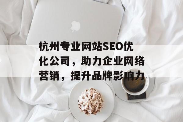 杭州专业网站SEO优化公司,助力企业网络营销,提升品牌影响力 杭州专业网站SEO优化公司,助力企业网络营销,提升品牌影响力