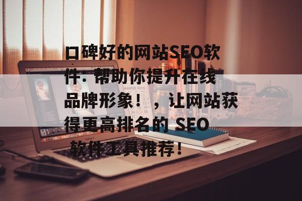 口碑好的网站SEO软件: 帮助你提升在线品牌形象！，让网站获得更高排名的 SEO 软件工具推荐！