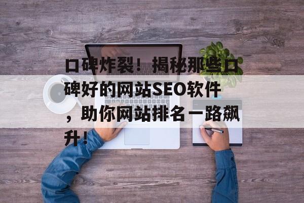 口碑炸裂！揭秘那些口碑好的网站SEO软件，助你网站排名一路飙升！