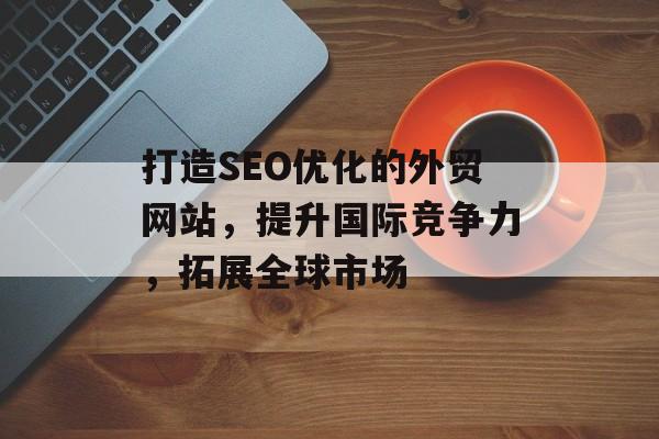 打造SEO优化的外贸网站,提升国际竞争力,拓展全球市场 打造SEO优化的外贸网站,提升国际竞争力,拓展全球市场