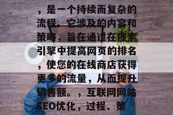 互联网网站SEO优化，是一个持续而复杂的流程。它涉及的内容和策略，旨在通过在搜索引擎中提高网页的排名，使您的在线商店获得更多的流量，从而提升销售额。，互联网网站SEO优化，过程、策略与影响分析