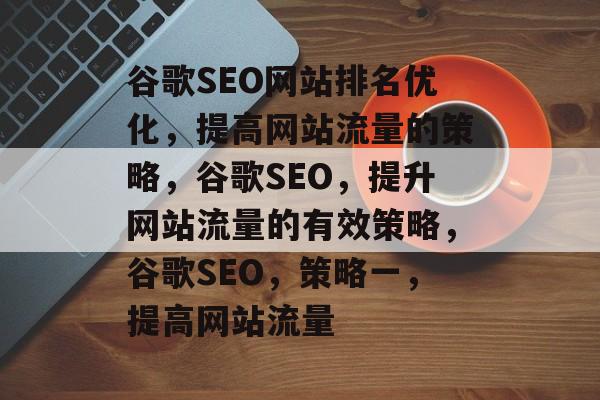谷歌SEO网站排名优化,提高网站流量的策略,谷歌SEO,提升网站流量的有效策略,谷歌SEO,策略一,提高网站流量 谷歌SEO网站排名优化,提高网站流量的策略,谷歌SEO,提升网站流量的有效策略,谷歌SEO,策略一,提高网站流量