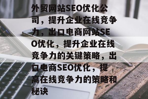 外贸网站SEO优化公司,提升企业在线竞争力,出口电商网站SEO优化,提升企业在线竞争力的关键策略,出口电商SEO优化,提高在线竞争力的策略和秘诀 外贸网站SEO优化公司,提升企业在线竞争力,出口电商网站SEO优化,提升企业在线竞争力的关键策略,出口电商SEO优化,提高在线竞争力的策略和秘诀