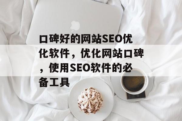 口碑好的网站SEO优化软件,优化网站口碑,使用SEO软件的必备工具 口碑好的网站SEO优化软件,优化网站口碑,使用SEO软件的必备工具