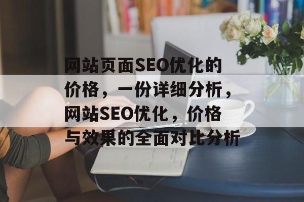 网站页面SEO优化的价格，一份详细分析，网站SEO优化，价格与效果的全面对比分析