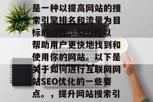 互联网网站SEO优化是一种以提高网站的搜索引擎排名和流量为目标的过程。SEO可以帮助用户更快地找到和使用你的网站。以下是关于如何进行互联网网站SEO优化的一些要点。，提升网站搜索引擎排名，策略与技巧