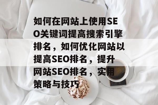 如何在网站上使用SEO关键词提高搜索引擎排名,如何优化网站以提高SEO排名,提升网站SEO排名,实用策略与技巧 如何在网站上使用SEO关键词提高搜索引擎排名,如何优化网站以提高SEO排名,提升网站SEO排名,实用策略与技巧