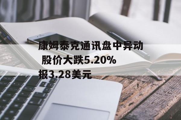 康姆泰克通讯盘中异动 股价大跌5.20%报3.28美元 康姆泰克通讯盘中异动 股价大跌5.20%报3.28美元