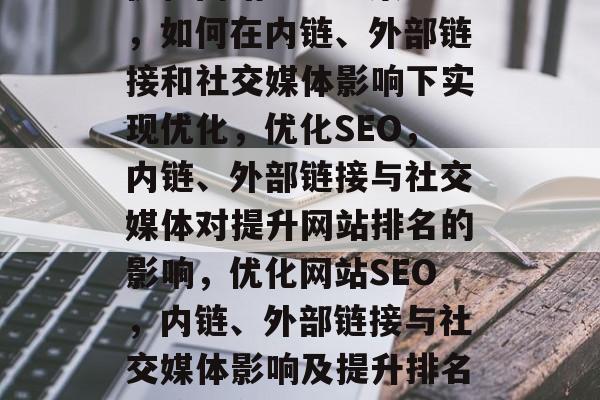优化网站SEO三策略，如何在内链、外部链接和社交媒体影响下实现优化，优化SEO，内链、外部链接与社交媒体对提升网站排名的影响，优化网站SEO，内链、外部链接与社交媒体影响及提升排名的策略分析
