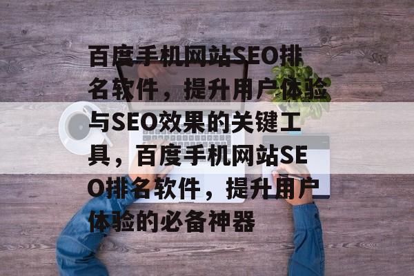 百度手机网站SEO排名软件，提升用户体验与SEO效果的关键工具，百度手机网站SEO排名软件，提升用户体验的必备神器