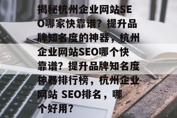 揭秘杭州企业网站SEO哪家快靠谱?提升品牌知名度的神器,杭州企业网站SEO哪个快靠谱?提升品牌知名度神器排行榜,杭州企业网站 SEO排名,哪个好用? 揭秘杭州企业网站SEO哪家快靠谱?提升品牌知名度的神器,杭州企业网站SEO哪个快靠谱?提升品牌知名度神器排行榜,杭州企业网站 SEO排名,哪个好用?