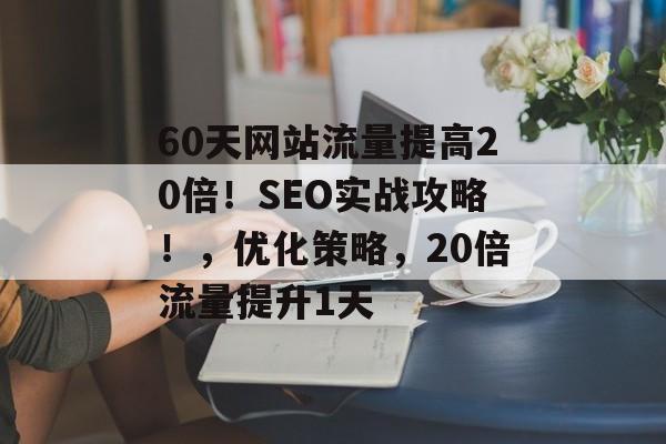 60天网站流量提高20倍!SEO实战攻略!,优化策略,20倍流量提升1天 60天网站流量提高20倍!SEO实战攻略!,优化策略,20倍流量提升1天