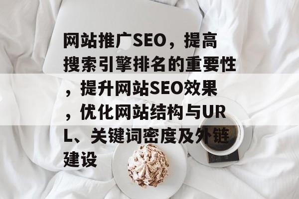 网站推广SEO，提高搜索引擎排名的重要性，提升网站SEO效果，优化网站结构与URL、关键词密度及外链建设