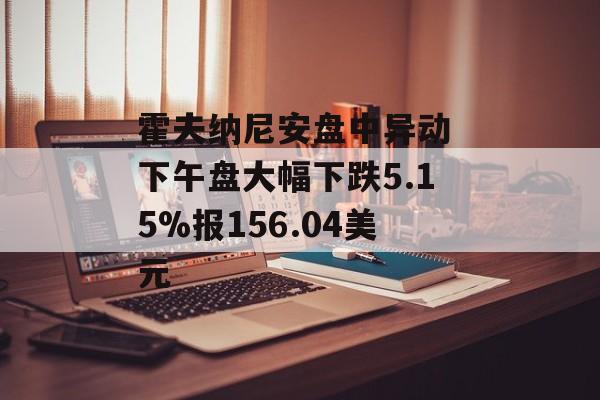 霍夫纳尼安盘中异动 下午盘大幅下跌5.15%报156.04美元