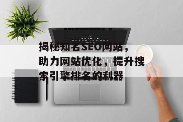 揭秘知名SEO网站,助力网站优化,提升搜索引擎排名的利器 揭秘知名SEO网站,助力网站优化,提升搜索引擎排名的利器