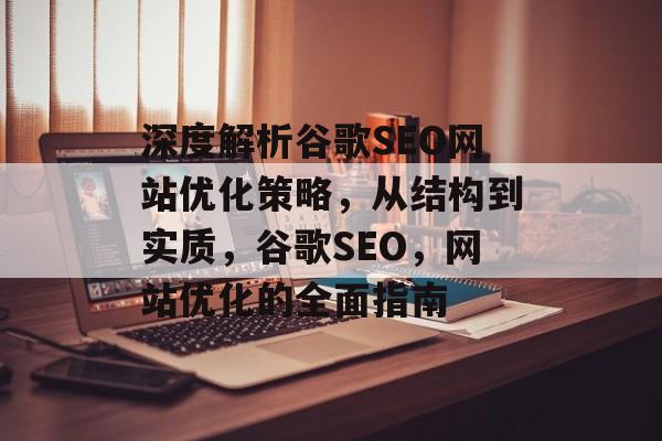 深度解析谷歌SEO网站优化策略，从结构到实质，谷歌SEO，网站优化的全面指南