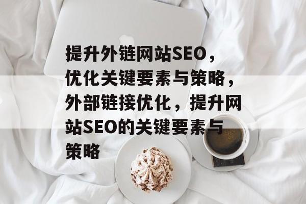 提升外链网站SEO，优化关键要素与策略，外部链接优化，提升网站SEO的关键要素与策略