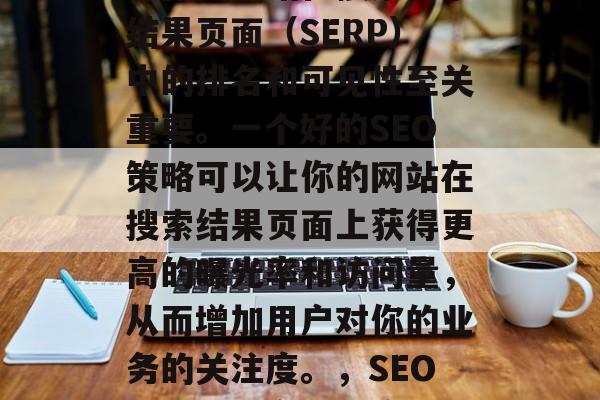 SEO策略优化对于提升你的网站在搜索引擎结果页面(SERP)中的排名和可见性至关重要。一个好的SEO策略可以让你的网站在搜索结果页面上获得更高的曝光率和访问量,从而增加用户对你的业务的关注度。,SEO优化,提高网站流量的关键策略 SEO策略优化对于提升你的网站在搜索引擎结果页面(SERP)中的排名和可见性至关重要。一个好的SEO策略可以让你的网站在搜索结果页面上获得更高的曝光率和访问量,从而增加用户对你的业务的关注度。,SEO优化,提高网站流量的关键策略