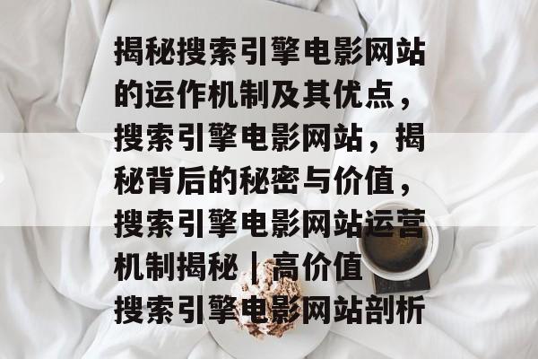 揭秘搜索引擎电影网站的运作机制及其优点,搜索引擎电影网站,揭秘背后的秘密与价值,搜索引擎电影网站运营机制揭秘 | 高价值搜索引擎电影网站剖析 揭秘搜索引擎电影网站的运作机制及其优点,搜索引擎电影网站,揭秘背后的秘密与价值,搜索引擎电影网站运营机制揭秘 | 高价值搜索引擎电影网站剖析