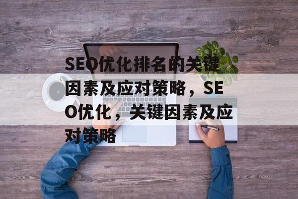 SEO优化排名的关键因素及应对策略,SEO优化,关键因素及应对策略 SEO优化排名的关键因素及应对策略,SEO优化,关键因素及应对策略
