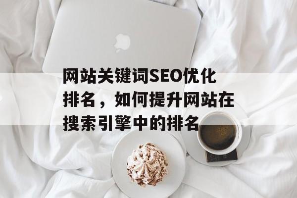 网站关键词SEO优化排名，如何提升网站在搜索引擎中的排名