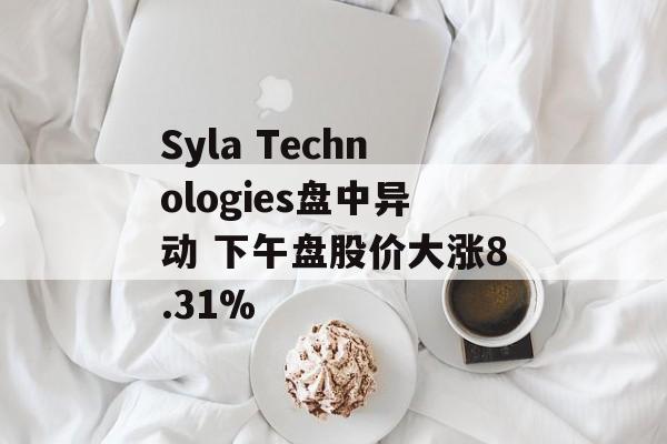 Syla Technologies盘中异动 下午盘股价大涨8.31% Syla Technologies盘中异动 下午盘股价大涨8.31%