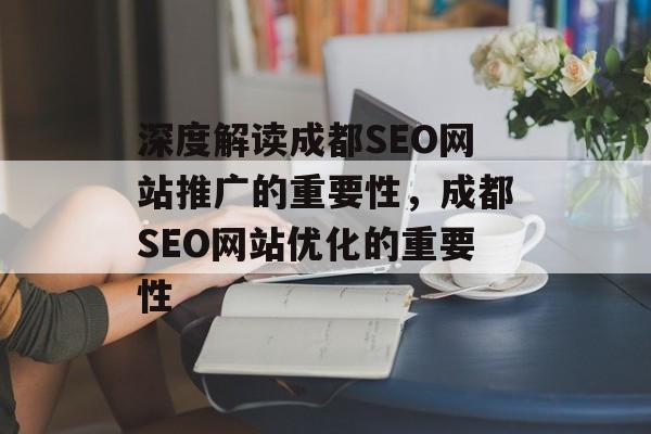 深度解读成都SEO网站推广的重要性,成都SEO网站优化的重要性 深度解读成都SEO网站推广的重要性,成都SEO网站优化的重要性