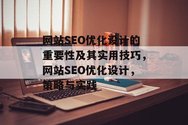 网站SEO优化设计的重要性及其实用技巧,网站SEO优化设计,策略与实践 网站SEO优化设计的重要性及其实用技巧,网站SEO优化设计,策略与实践