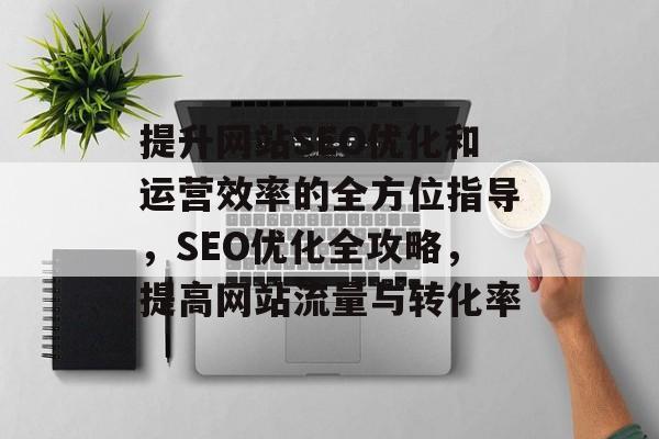 提升网站SEO优化和运营效率的全方位指导,SEO优化全攻略,提高网站流量与转化率 提升网站SEO优化和运营效率的全方位指导,SEO优化全攻略,提高网站流量与转化率