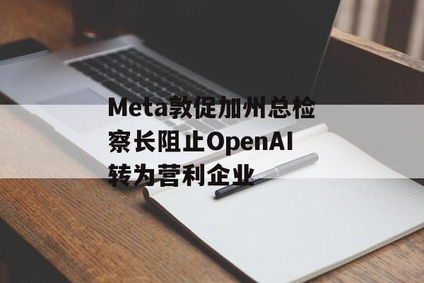 Meta敦促加州总检察长阻止OpenAI转为营利企业 Meta敦促加州总检察长阻止OpenAI转为营利企业